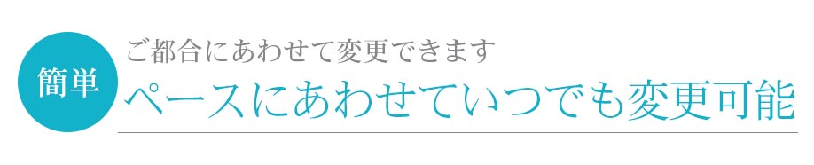 ご都合にあわせて変更できます 簡単 ペースにあわせていつでも